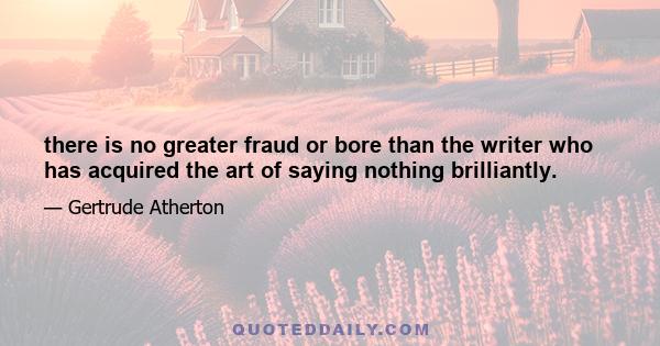 there is no greater fraud or bore than the writer who has acquired the art of saying nothing brilliantly.