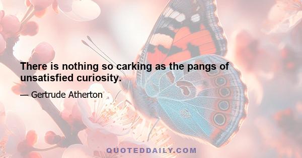 There is nothing so carking as the pangs of unsatisfied curiosity.