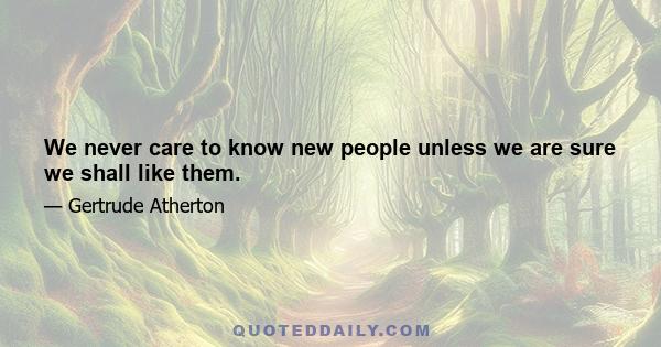 We never care to know new people unless we are sure we shall like them.