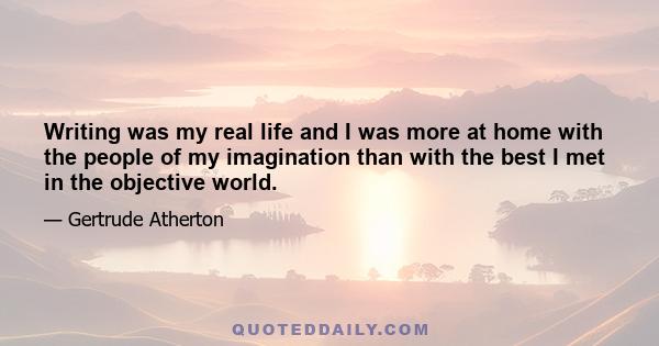 Writing was my real life and I was more at home with the people of my imagination than with the best I met in the objective world.