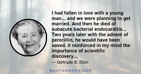 I had fallen in love with a young man... and we were planning to get married. And then he died of subacute bacterial endocarditis... Two years later with the advent of penicillin, he would have been saved. It reinforced 