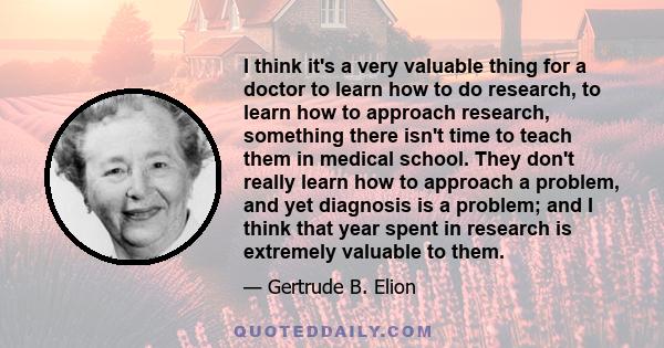 I think it's a very valuable thing for a doctor to learn how to do research, to learn how to approach research, something there isn't time to teach them in medical school. They don't really learn how to approach a