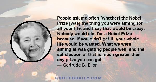 People ask me often [whether] the Nobel Prize [was] the thing you were aiming for all your life, and I say that would be crazy. Nobody would aim for a Nobel Prize because, if you didn't get it, your whole life would be