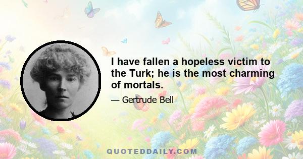 I have fallen a hopeless victim to the Turk; he is the most charming of mortals.