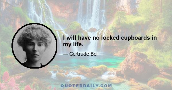 I will have no locked cupboards in my life.