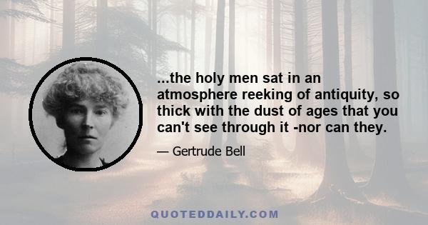 ...the holy men sat in an atmosphere reeking of antiquity, so thick with the dust of ages that you can't see through it -nor can they.