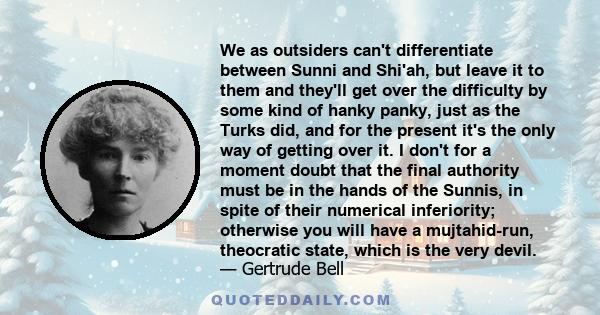 We as outsiders can't differentiate between Sunni and Shi'ah, but leave it to them and they'll get over the difficulty by some kind of hanky panky, just as the Turks did, and for the present it's the only way of getting 