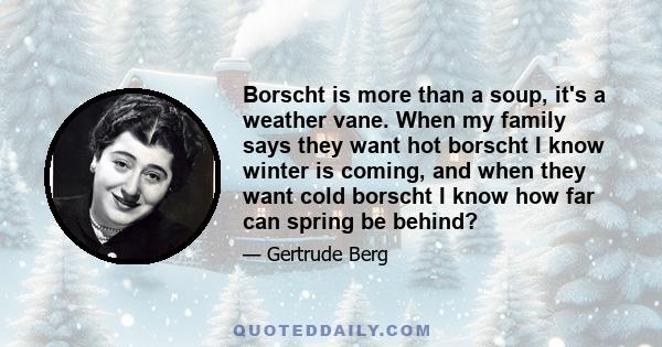 Borscht is more than a soup, it's a weather vane. When my family says they want hot borscht I know winter is coming, and when they want cold borscht I know how far can spring be behind?