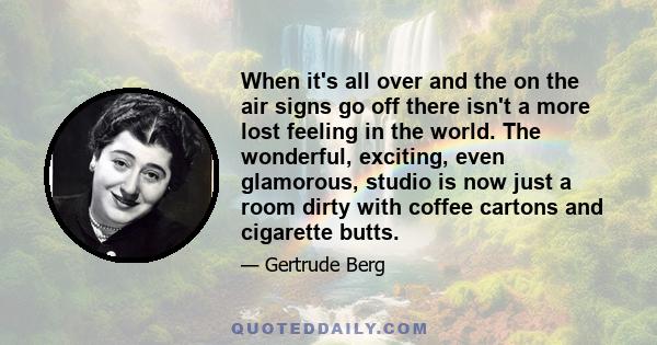 When it's all over and the on the air signs go off there isn't a more lost feeling in the world. The wonderful, exciting, even glamorous, studio is now just a room dirty with coffee cartons and cigarette butts.