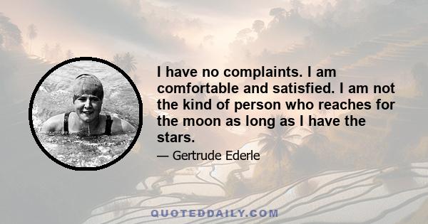 I have no complaints. I am comfortable and satisfied. I am not the kind of person who reaches for the moon as long as I have the stars.