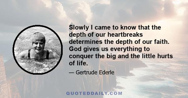 Slowly I came to know that the depth of our heartbreaks determines the depth of our faith. God gives us everything to conquer the big and the little hurts of life.