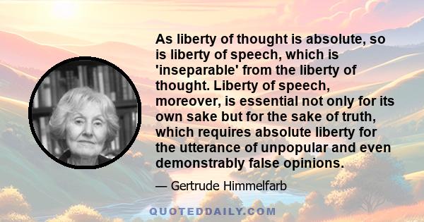 As liberty of thought is absolute, so is liberty of speech, which is 'inseparable' from the liberty of thought. Liberty of speech, moreover, is essential not only for its own sake but for the sake of truth, which