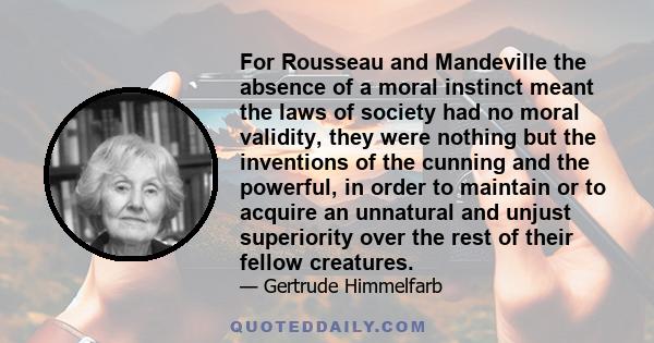 For Rousseau and Mandeville the absence of a moral instinct meant the laws of society had no moral validity, they were nothing but the inventions of the cunning and the powerful, in order to maintain or to acquire an