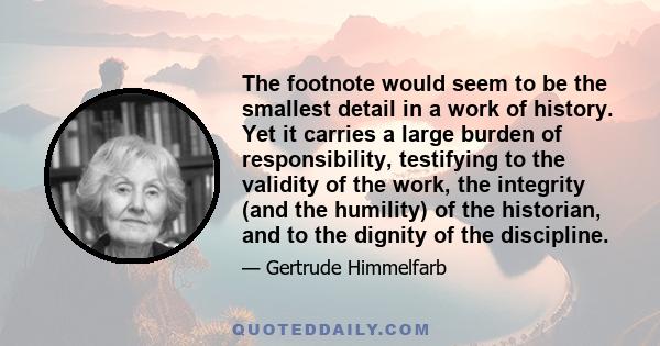 The footnote would seem to be the smallest detail in a work of history. Yet it carries a large burden of responsibility, testifying to the validity of the work, the integrity (and the humility) of the historian, and to