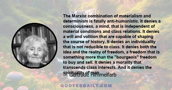 The Marxist combination of materialism and determinism is fatally anti-humanistic. It denies a consciousness, a mind, that is independent of material conditions and class relations. It denies a will and volition that