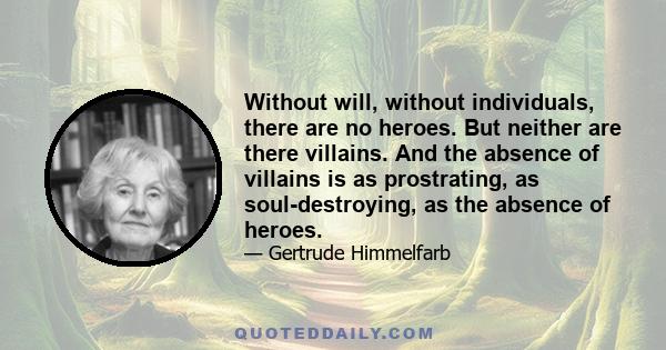 Without will, without individuals, there are no heroes. But neither are there villains. And the absence of villains is as prostrating, as soul-destroying, as the absence of heroes.