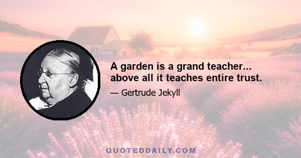 A garden is a grand teacher... above all it teaches entire trust.