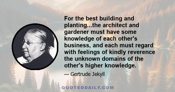 For the best building and planting...the architect and gardener must have some knowledge of each other's business, and each must regard with feelings of kindly reverence the unknown domains of the other's higher