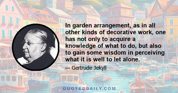 In garden arrangement, as in all other kinds of decorative work, one has not only to acquire a knowledge of what to do, but also to gain some wisdom in perceiving what it is well to let alone.