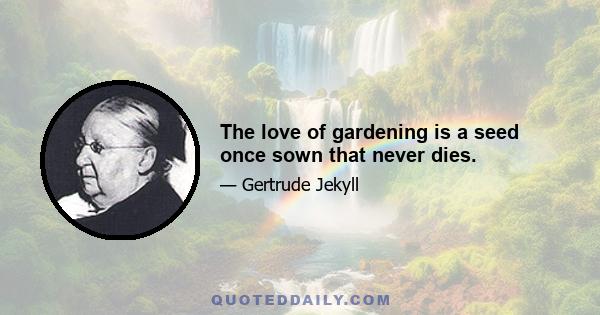 The love of gardening is a seed once sown that never dies.