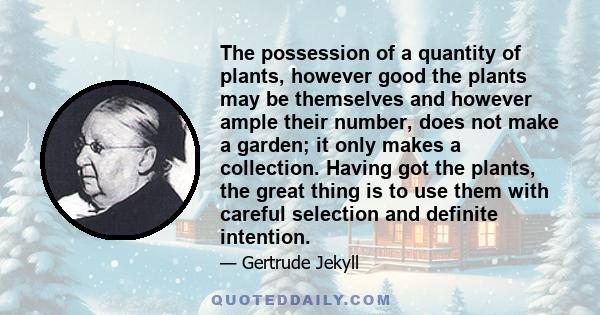 The possession of a quantity of plants, however good the plants may be themselves and however ample their number, does not make a garden; it only makes a collection. Having got the plants, the great thing is to use them 