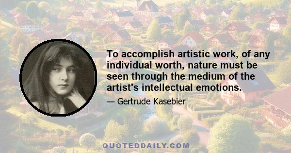 To accomplish artistic work, of any individual worth, nature must be seen through the medium of the artist's intellectual emotions.