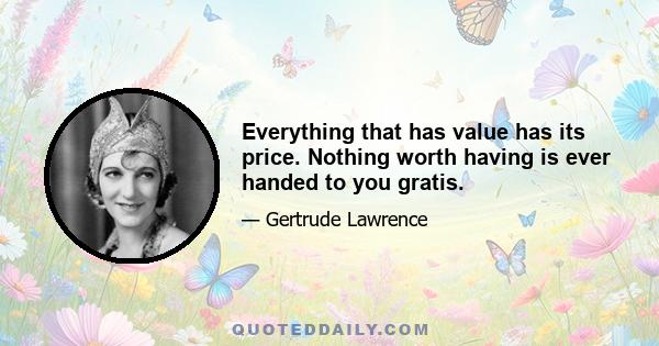 Everything that has value has its price. Nothing worth having is ever handed to you gratis.