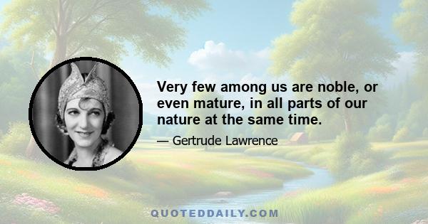 Very few among us are noble, or even mature, in all parts of our nature at the same time.