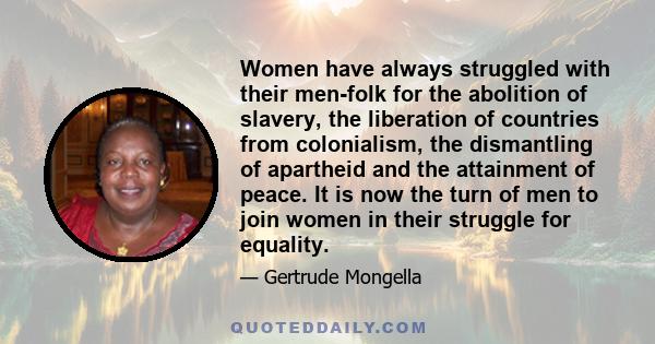 Women have always struggled with their men-folk for the abolition of slavery, the liberation of countries from colonialism, the dismantling of apartheid and the attainment of peace. It is now the turn of men to join