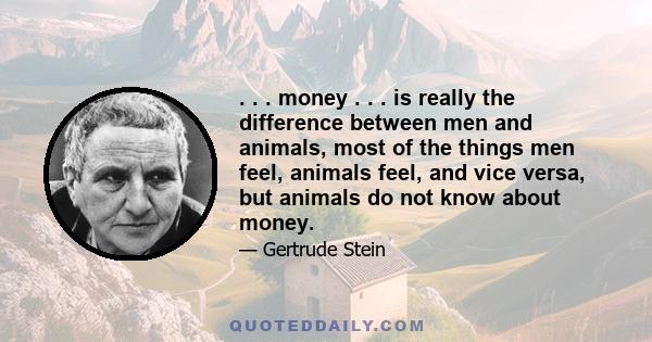 . . . money . . . is really the difference between men and animals, most of the things men feel, animals feel, and vice versa, but animals do not know about money.