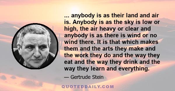 ... anybody is as their land and air is. Anybody is as the sky is low or high, the air heavy or clear and anybody is as there is wind or no wind there. It is that which makes them and the arts they make and the work