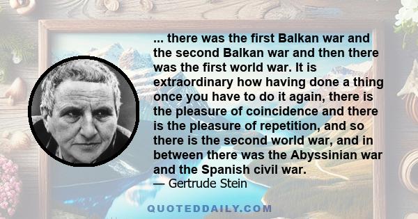 ... there was the first Balkan war and the second Balkan war and then there was the first world war. It is extraordinary how having done a thing once you have to do it again, there is the pleasure of coincidence and