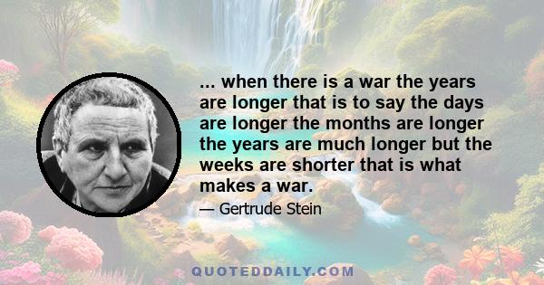 ... when there is a war the years are longer that is to say the days are longer the months are longer the years are much longer but the weeks are shorter that is what makes a war.