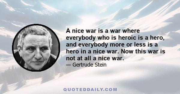 A nice war is a war where everybody who is heroic is a hero, and everybody more or less is a hero in a nice war. Now this war is not at all a nice war.