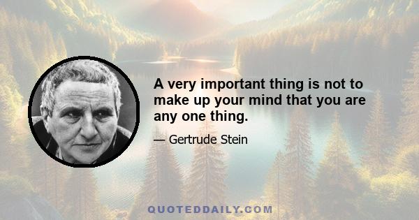 A very important thing is not to make up your mind that you are any one thing.