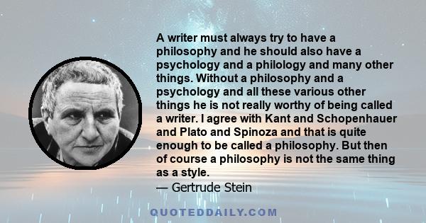 A writer must always try to have a philosophy and he should also have a psychology and a philology and many other things. Without a philosophy and a psychology and all these various other things he is not really worthy