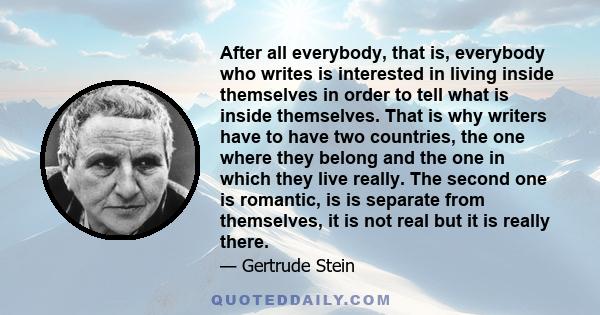 After all everybody, that is, everybody who writes is interested in living inside themselves in order to tell what is inside themselves. That is why writers have to have two countries, the one where they belong and the