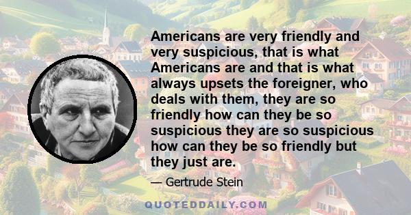 Americans are very friendly and very suspicious, that is what Americans are and that is what always upsets the foreigner, who deals with them, they are so friendly how can they be so suspicious they are so suspicious