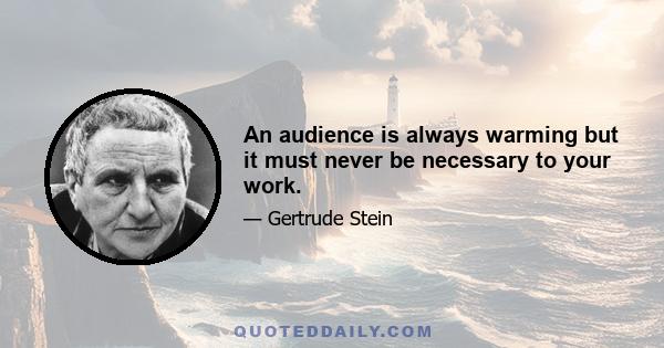 An audience is always warming but it must never be necessary to your work.