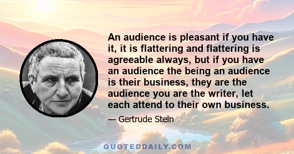 An audience is pleasant if you have it, it is flattering and flattering is agreeable always, but if you have an audience the being an audience is their business, they are the audience you are the writer, let each attend 