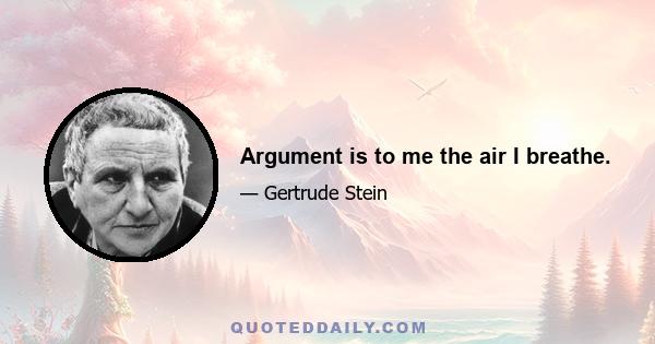 Argument is to me the air I breathe.