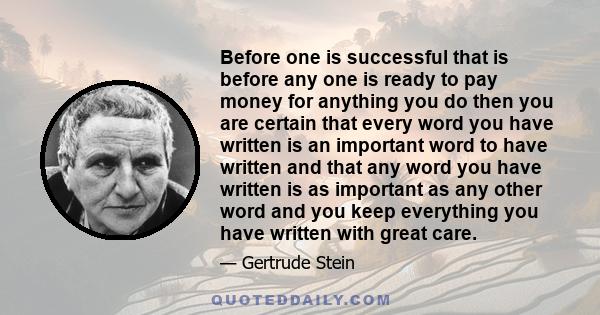 Before one is successful that is before any one is ready to pay money for anything you do then you are certain that every word you have written is an important word to have written and that any word you have written is