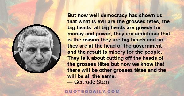 But now well democracy has shown us that what is evil are the grosses têtes, the big heads, all big heads are greedy for money and power, they are ambitious that is the reason they are big heads and so they are at the