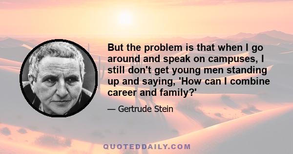 But the problem is that when I go around and speak on campuses, I still don't get young men standing up and saying, 'How can I combine career and family?'