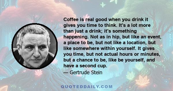 Coffee is real good when you drink it gives you time to think. It's a lot more than just a drink; it's something happening. Not as in hip, but like an event, a place to be, but not like a location, but like somewhere