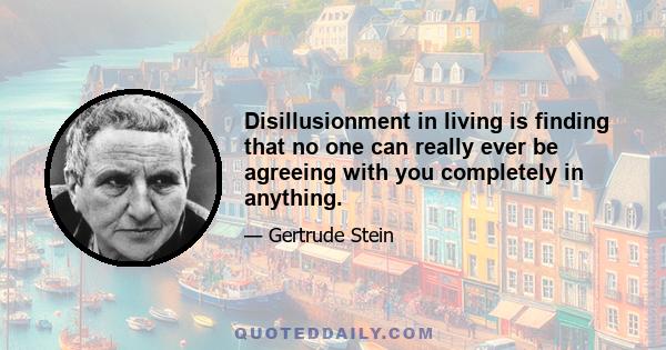 Disillusionment in living is finding that no one can really ever be agreeing with you completely in anything.