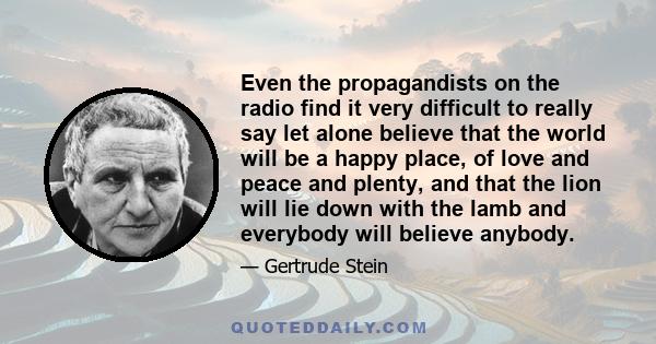 Even the propagandists on the radio find it very difficult to really say let alone believe that the world will be a happy place, of love and peace and plenty, and that the lion will lie down with the lamb and everybody