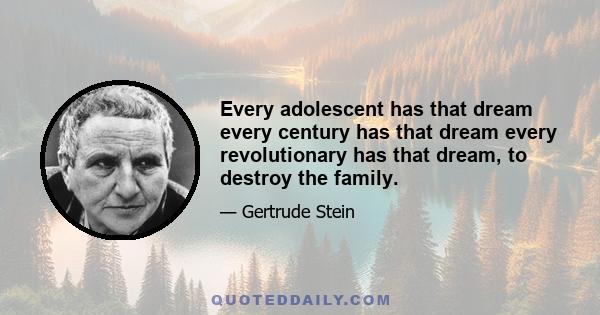 Every adolescent has that dream every century has that dream every revolutionary has that dream, to destroy the family.