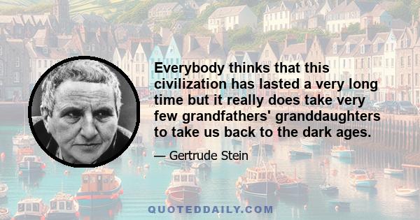 Everybody thinks that this civilization has lasted a very long time but it really does take very few grandfathers' granddaughters to take us back to the dark ages.