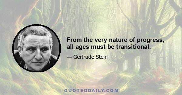 From the very nature of progress, all ages must be transitional.